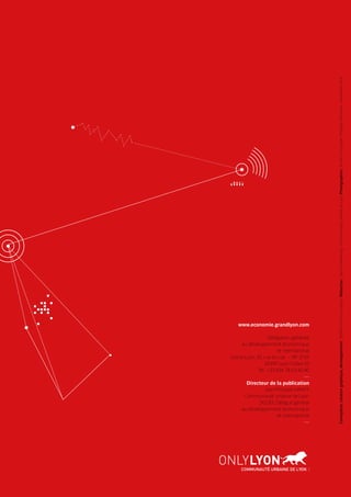 www.economie.grandlyon.com
Délégation générale
au développement économique
et international
Grand Lyon, 20, rue du Lac – BP 3103
69399 Lyon Cedex 03
Tél : +33 (0)4 78 63 40 40
—
Directeur de la publication
Jean-Philippe HANFF
Communauté urbaine de Lyon
DGDEI, Délégué général
au développement économique
et international
—
Conception,créationgraphique,développement:INSIGNCommunicationsRédaction:ServiceMarketing-CommunautéUrbainedeLyonPhotographies:©ItemCorporate/PhilippeSomnolet-Novembre2014
 