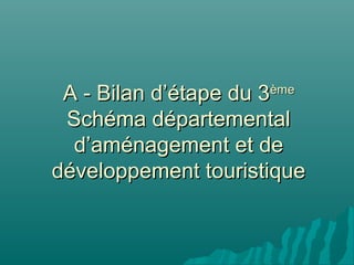 A - Bilan d’étape du 3
                     ème

 Schéma départemental
  d’aménagement et de
développement touristique
 