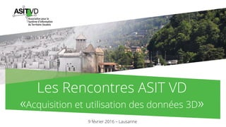Les Rencontres ASIT VD
«Acquisition et utilisation des données 3D»
9 février 2016 – Lausanne
 