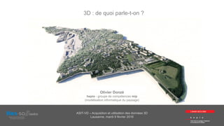 ASIT-VD – Acquisition et utilisation des données 3D
Lausanne, mardi 9 février 2016
Olivier Donzé
hepia - groupe de compétences mip
(modélisation informatique du paysage)
3D : de quoi parle-t-on ?
 