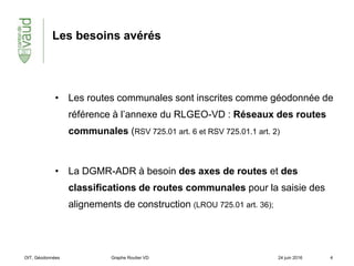 Les besoins avérés
• Les routes communales sont inscrites comme géodonnée de
référence à l’annexe du RLGEO-VD : Réseaux de...