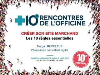 CRÉER SON SITE MARCHAND
Les 10 règles essentielles
Morgan REMOLEUR
Pharmacien consultant digital
 