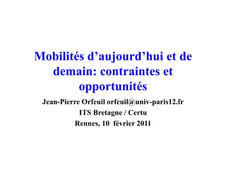 Mobilités d’aujourd’hui et de
  demain: contraintes et
        opportunités
 Jean-Pierre Orfeuil orfeuil@univ-paris12.fr
            ITS Bretagne / Certu
          Rennes, 10 février 2011
 