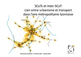 SCoTs et inter-SCoT
      Lien entre urbanisme et transport
     dans l’aire métropolitaine lyonnaise




Rencontres de Rennes – 10 février 2011 – Nicolas PECH
 