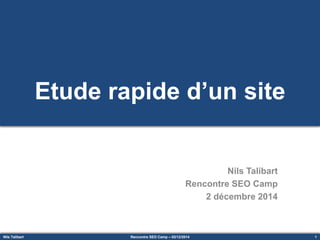 Nils Talibart 1Rencontre SEO Camp – 02/12/2014
Etude rapide d’un site
Nils Talibart
Rencontre SEO Camp
2 décembre 2014
 