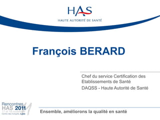 François BERARD

                    Chef du service Certification des
                    Etablissements de Santé
                    DAQSS - Haute Autorité de Santé




 Ensemble, améliorons la qualité en santé
 