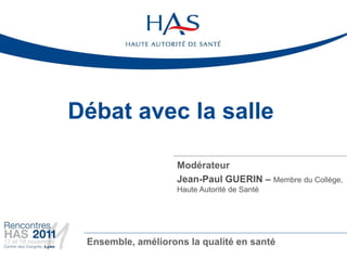 Débat avec la salle

                    Modérateur
                    Jean-Paul GUERIN – Membre du Collège,
                    Haute Autorité de Santé




 Ensemble, améliorons la qualité en santé
 