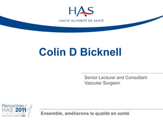 Colin D Bicknell

                   Senior Lecturer and Consultant
                   Vascular Surgeon




Ensemble, améliorons la qualité en santé
 