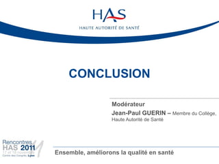 CONCLUSION

                   Modérateur
                   Jean-Paul GUERIN – Membre du Collège,
                   Haute Autorité de Santé




Ensemble, améliorons la qualité en santé
 