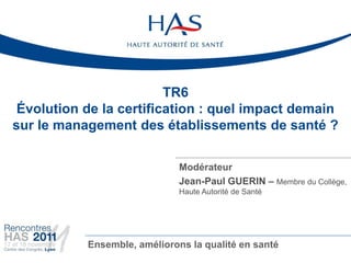 TR6
 Évolution de la certification : quel impact demain
sur le management des établissements de santé ?

                 ...