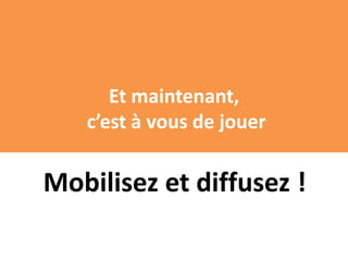 Et maintenant,
   c’est à vous de jouer

Mobilisez et diffusez !
 