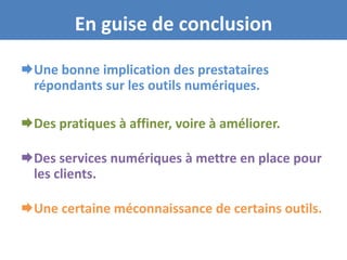 En guise de conclusion

Une bonne implication des prestataires
 Votre
  répondants sur les outils numériques.
 objectif
 principal
Des pratiques à affiner, voire à améliorer.

Des services numériques à mettre en place pour
Votre cible
etles clients.
   vos
modes de
communication

Une certaine méconnaissance de certains outils.
 