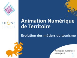 Animation Numérique
de Territoire
Evolution des métiers du tourisme


                    Animation numérique,
                    c’est quoi ?
                                    1
 