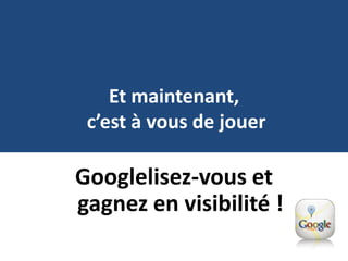 Et maintenant,
 c’est à vous de jouer

Googlelisez-vous et
gagnez en visibilité !
 