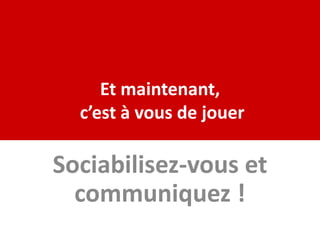 Et maintenant,
  c’est à vous de jouer

Sociabilisez-vous et
  communiquez !
 