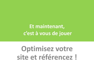 Et maintenant,
  c’est à vous de jouer

  Optimisez votre
site et référencez !
 