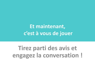 Et maintenant,
    c’est à vous de jouer

  Tirez parti des avis et
engagez la conversation !
 