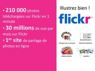 • 210   000 photos             Illustrez bien !
téléchargées sur Flickr en 1
minute
• 30   millions de vue par
mois sur Flickr
• 1er site de partage de
photos en ligne
 
