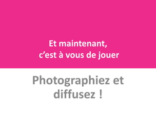 Et maintenant,
 c’est à vous de jouer

Photographiez et
   diffusez !
 