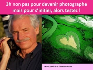 3h non pas pour devenir photographe
   mais pour s’initier, alors testez !




                  La Terre Vue du Ciel par Yann Arthus-Bertrand
 