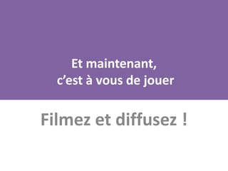 Et maintenant,
  c’est à vous de jouer

Filmez et diffusez !
 