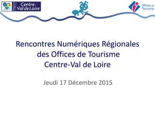 Rencontres Numériques Régionales
des Offices de Tourisme
Centre-Val de Loire
Jeudi 17 Décembre 2015
 