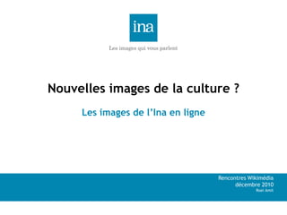 Nouvelles images de la culture ?
     Les images de l’Ina en ligne




                                    Rencontres Wikimédia
                                          décembre 2010
                                                 Roei Amit
 