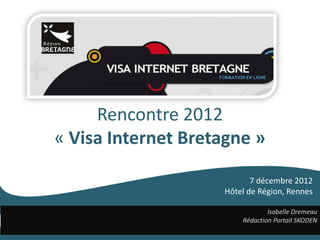 Rencontre 2012
« Visa Internet Bretagne »

                           7 décembre 2012
                    Hôtel de Région, Rennes

                                Isabelle Dremeau
                        Rédaction Portail SKODEN
 