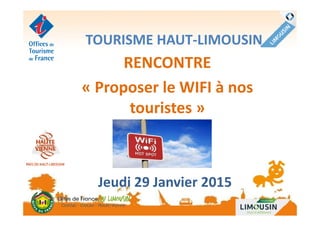 TOURISME HAUT-LIMOUSIN
RENCONTRE
« Proposer le WIFI à nos
touristes »touristes »
Jeudi 29 Janvier 2015
 