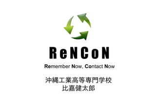 ReNCoN
Remember Now, Contact Now

沖縄工業高等専門学校
  比嘉健太郎
 