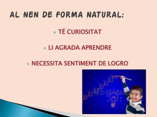  TÉ CURIOSITAT
 LI AGRADA APRENDRE
 NECESSITA SENTIMENT DE LOGRO
 