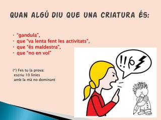  “gandula”,
 que “va lenta fent les activitats”,
 que “és maldestra”,
 que “no en vol”
(*) Fes tu la prova:
escriu 10 línies
amb la mà no dominant
 