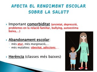  Important comorbiditat (ansietat, depressió,
problemes en la relació familiar, bullying, autoestima
baixa,…)
 Abandonament escolar:
◦ més atur, més marginació,…
◦ més malalties: obesitat, adiccions,…
 Herència (classes més baixes)
 