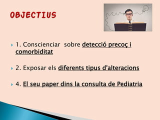  1. Conscienciar sobre detecció precoç i
comorbiditat
 2. Exposar els diferents tipus d'alteracions
 4. El seu paper dins la consulta de Pediatria
 