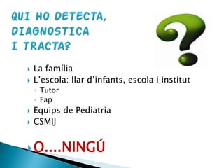  La família
 L’escola: llar d’infants, escola i institut
◦ Tutor
◦ Eap
 Equips de Pediatria
 CSMIJ
O....NINGÚ
 