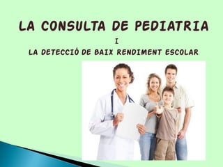LA CONSULTA DE PEDIATRIA
I
LA DETECCIÓ DE BAIX RENDIMENT ESCOLAR
 