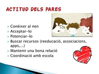  Conèixer al nen
 Acceptar-lo
 Potenciar-lo
 Buscar recursos (reeducació, associacions,
apps,...)
 Mantenir una bona relació
 Coordinació amb escola
 