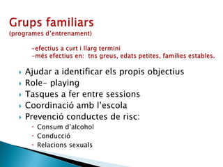  Ajudar a identificar els propis objectius
 Role- playing
 Tasques a fer entre sessions
 Coordinació amb l’escola
 Prevenció conductes de risc:
 Consum d’alcohol
 Conducció
 Relacions sexuals
 