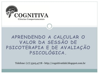 APRENDENDO A CALCULAR O
VALOR DA SESSÃO DE
PSICOTERAPIA E DE AVALIAÇÃO
PSICOLÓGICA.
Telefone: (17) 3305,4778 - http://cognitivatdah.blogspot.com.br

 