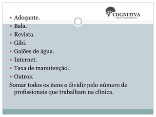  Adoçante.
 Bala.
 Revista.

 Gibi.
 Galões de água.
 Internet.

 Taxa de manutenção.
 Outros.

Somar todos os itens e dividir pelo número de
profissionais que trabalham na clínica.

 