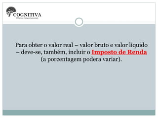Para obter o valor real – valor bruto e valor líquido
– deve-se, também, incluir o Imposto de Renda
(a porcentagem podera variar).
 
