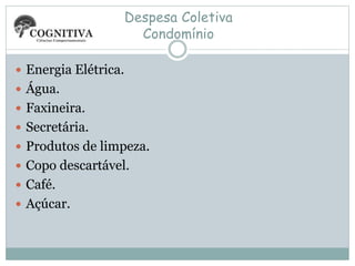 Despesa Coletiva
Condomínio
 Energia Elétrica.
 Água.
 Faxineira.
 Secretária.
 Produtos de limpeza.
 Copo descartável.
 Café.
 Açúcar.
 