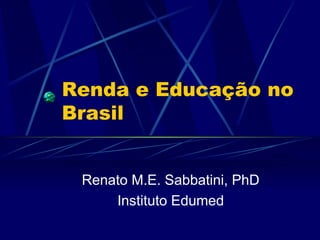 Renda e Educação no
Brasil


 Renato M.E. Sabbatini, PhD
     Instituto Edumed
 