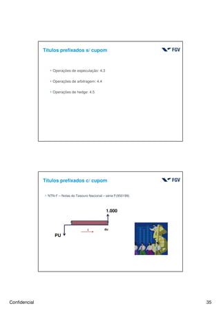 Confidencial 35
4 Operações de especulação: 4.3
4 Operações de arbitragem: 4.4
4 Operações de hedge: 4.5
Títulos prefixados s/ cupom
Títulos prefixados c/ cupom
70
4 NTN-F – Notas do Tesouro Nacional – série F(950199)
1.000
PU
dui
 