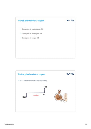 Confidencial 37
4 Operações de especulação: 5.3
4 Operações de arbitragem: 5.4
4 Operações de hedge: 5.5
Títulos prefixados c/ cupom
Títulos pós-fixados s/ cupom
74
4 LFT – Letra Financeira do Tesouro (210100)
100
Cot
dui
 