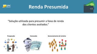 Renda Presumida
“Solução utilizada para presumir a faixa de renda
dos clientes avaliados.”
Prospecção Concessão Gerenciamento de Carteira
 