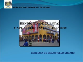 RENDICION DE CUENTAS  CAPITULO DE INVERSIONES 2009 MUNICIPALIDAD PROVINCIAL DE HUARAL GERENCIA DE DESARROLLO URBANO 