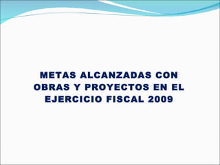 METAS ALCANZADAS CON OBRAS Y PROYECTOS EN EL EJERCICIO FISCAL 2009 
