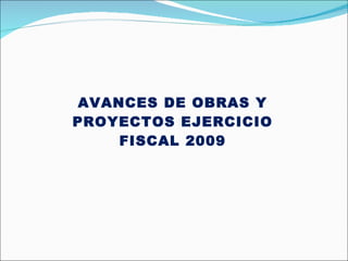 AVANCES DE OBRAS Y PROYECTOS EJERCICIO FISCAL 2009 