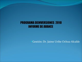 Gestión: Dr. Jaime Uribe Ochoa-Alcalde PROGRAMA DEINVERSIONES  2010 INFORME DE AVANCE  